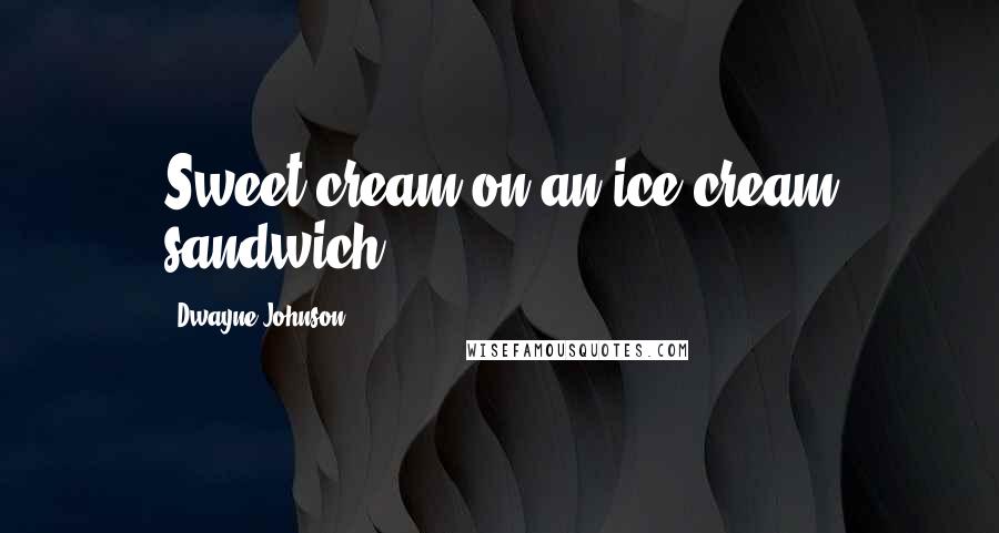 Dwayne Johnson Quotes: Sweet cream on an ice cream sandwich!