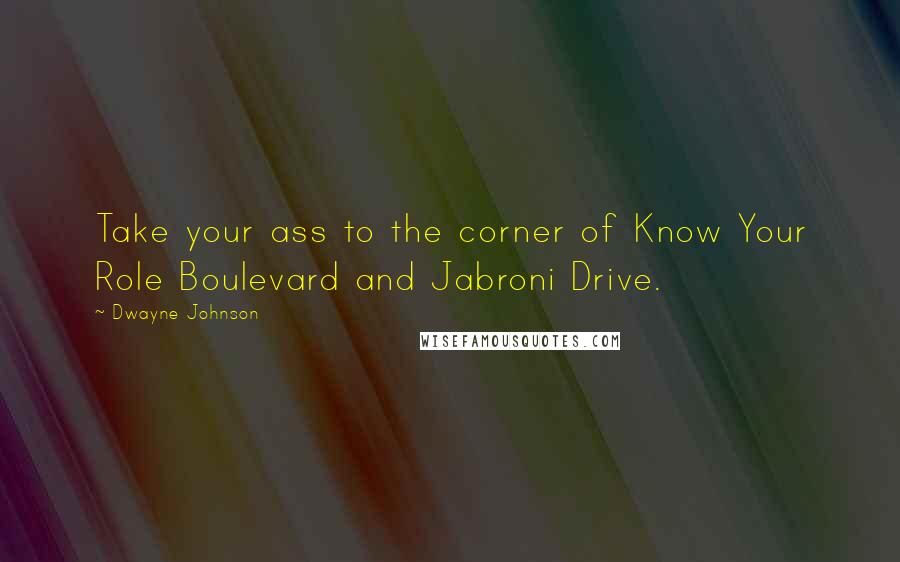 Dwayne Johnson Quotes: Take your ass to the corner of Know Your Role Boulevard and Jabroni Drive.