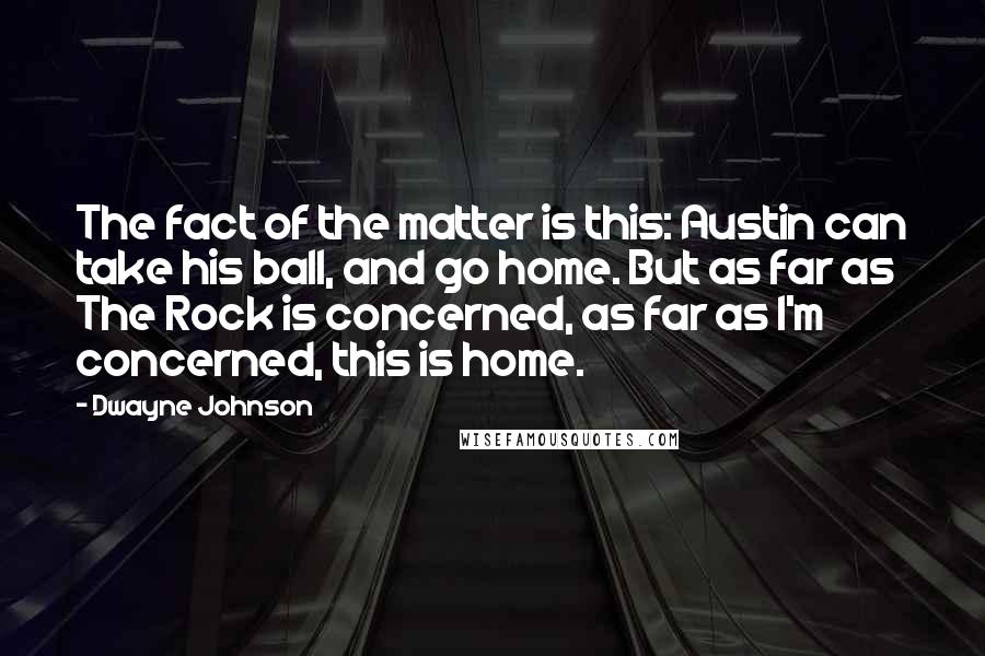 Dwayne Johnson Quotes: The fact of the matter is this: Austin can take his ball, and go home. But as far as The Rock is concerned, as far as I'm concerned, this is home.