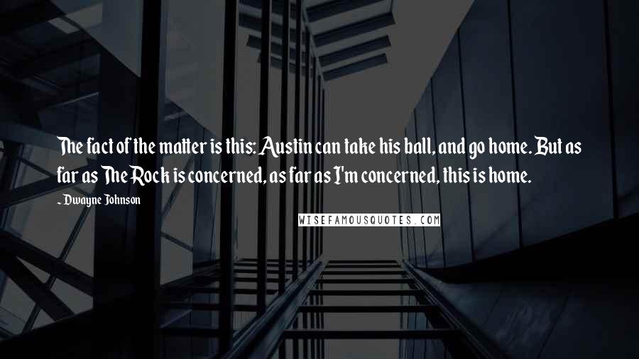 Dwayne Johnson Quotes: The fact of the matter is this: Austin can take his ball, and go home. But as far as The Rock is concerned, as far as I'm concerned, this is home.