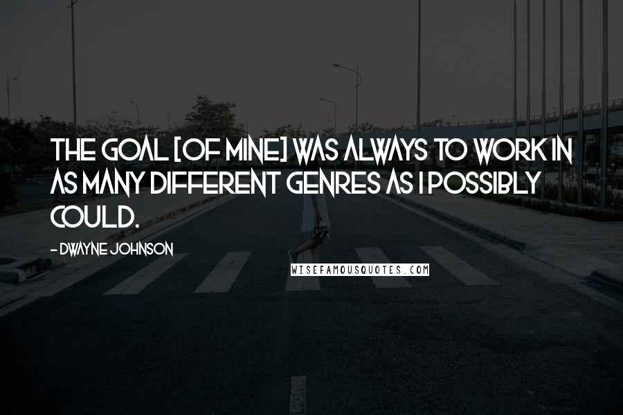 Dwayne Johnson Quotes: The goal [of mine] was always to work in as many different genres as I possibly could.