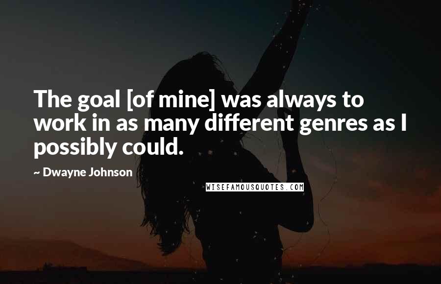 Dwayne Johnson Quotes: The goal [of mine] was always to work in as many different genres as I possibly could.
