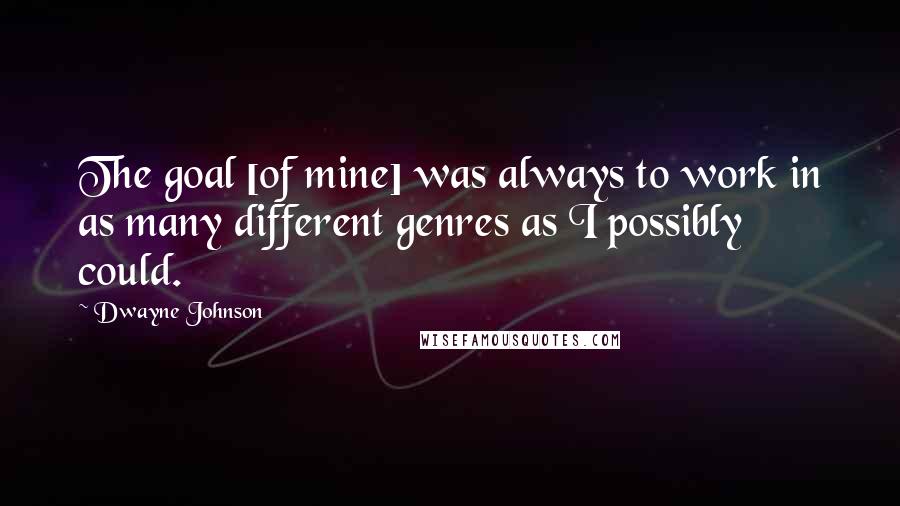 Dwayne Johnson Quotes: The goal [of mine] was always to work in as many different genres as I possibly could.