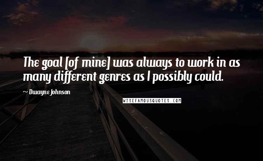 Dwayne Johnson Quotes: The goal [of mine] was always to work in as many different genres as I possibly could.