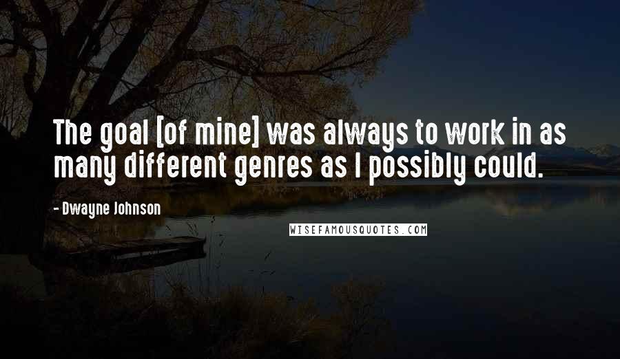 Dwayne Johnson Quotes: The goal [of mine] was always to work in as many different genres as I possibly could.