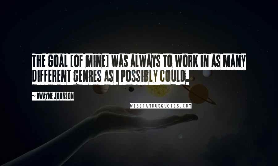 Dwayne Johnson Quotes: The goal [of mine] was always to work in as many different genres as I possibly could.