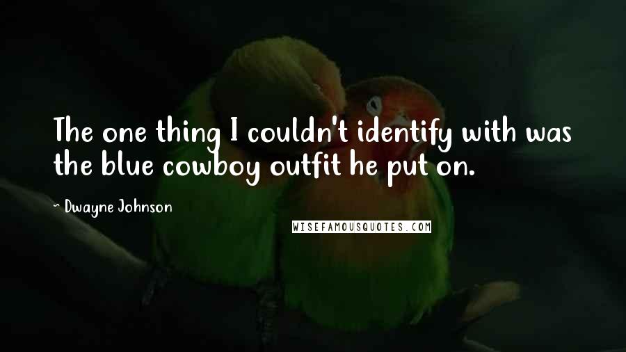 Dwayne Johnson Quotes: The one thing I couldn't identify with was the blue cowboy outfit he put on.