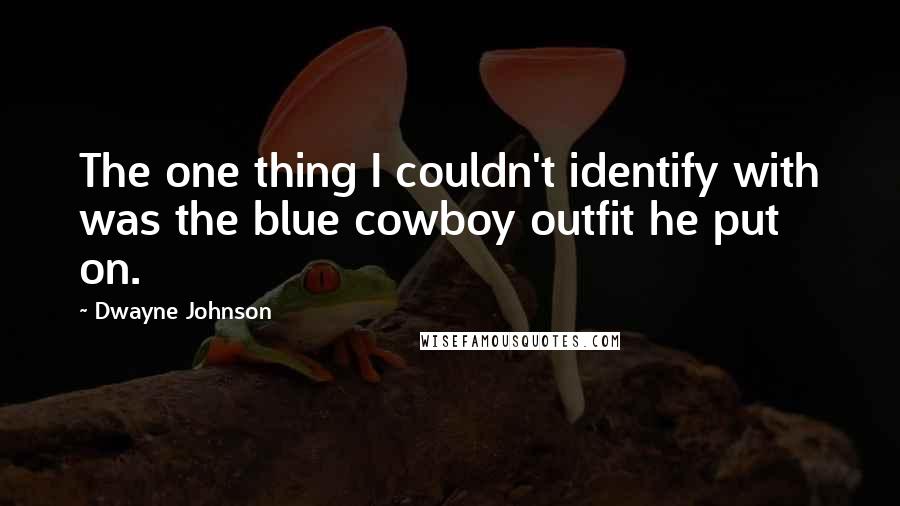 Dwayne Johnson Quotes: The one thing I couldn't identify with was the blue cowboy outfit he put on.
