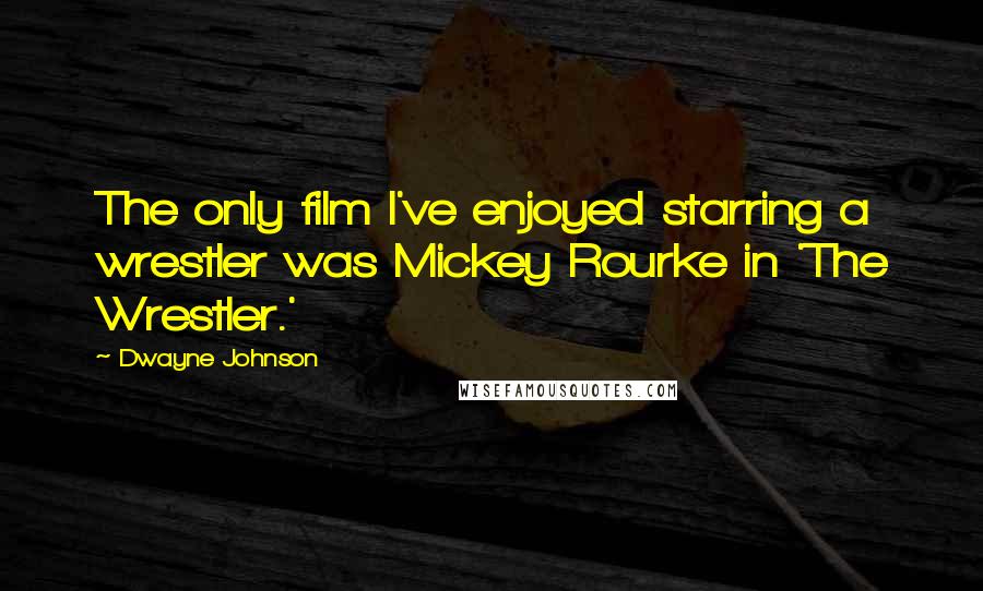 Dwayne Johnson Quotes: The only film I've enjoyed starring a wrestler was Mickey Rourke in 'The Wrestler.'