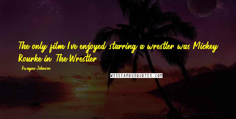 Dwayne Johnson Quotes: The only film I've enjoyed starring a wrestler was Mickey Rourke in 'The Wrestler.'