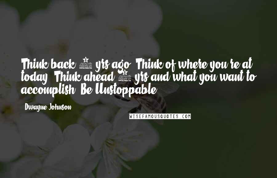 Dwayne Johnson Quotes: Think back 5 yrs ago. Think of where you're at today. Think ahead 5 yrs and what you want to accomplish. Be Unstoppable.