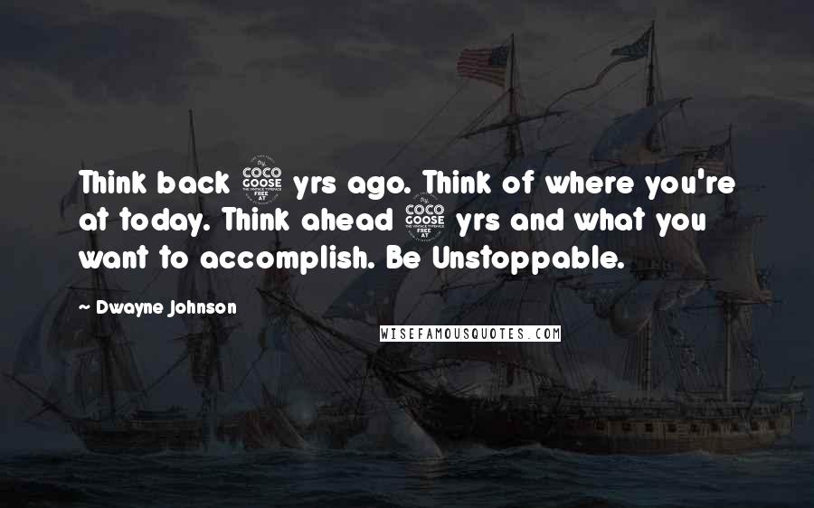 Dwayne Johnson Quotes: Think back 5 yrs ago. Think of where you're at today. Think ahead 5 yrs and what you want to accomplish. Be Unstoppable.