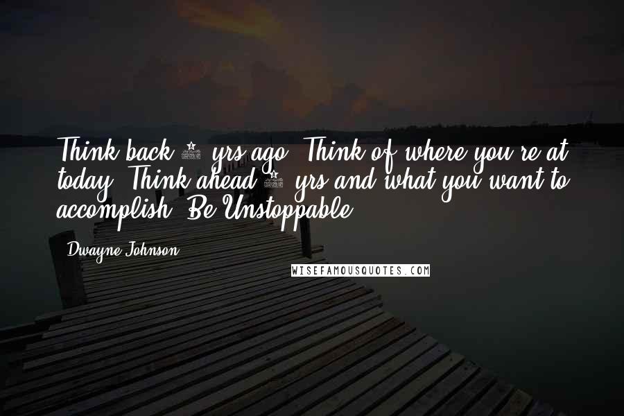 Dwayne Johnson Quotes: Think back 5 yrs ago. Think of where you're at today. Think ahead 5 yrs and what you want to accomplish. Be Unstoppable.