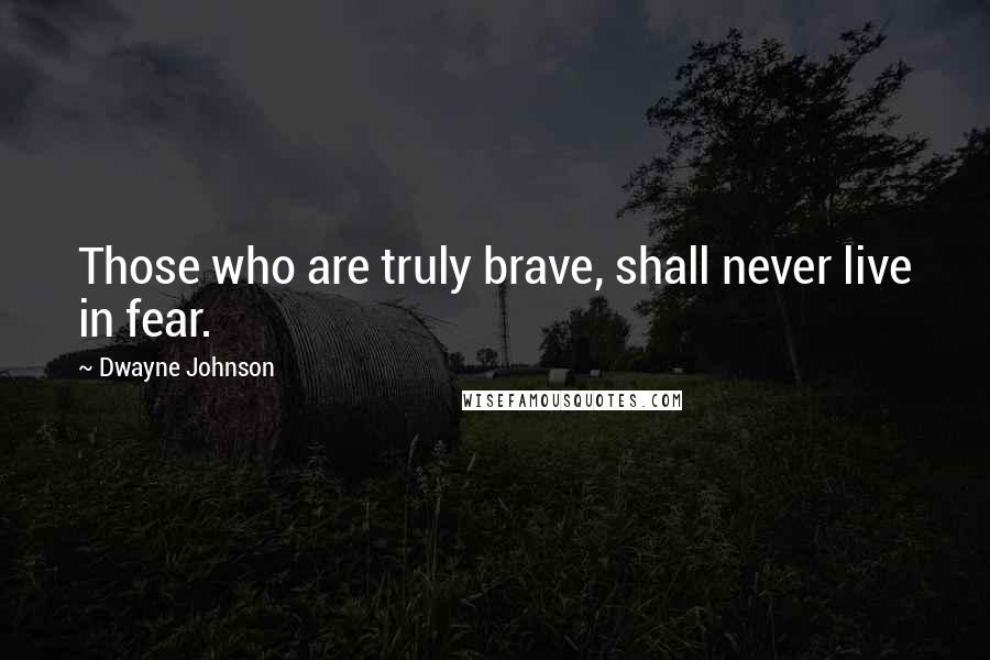 Dwayne Johnson Quotes: Those who are truly brave, shall never live in fear.