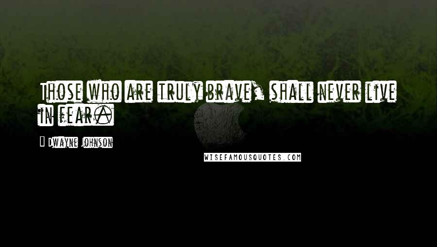 Dwayne Johnson Quotes: Those who are truly brave, shall never live in fear.