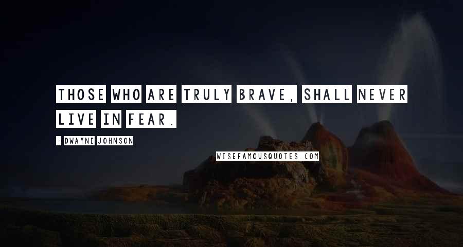 Dwayne Johnson Quotes: Those who are truly brave, shall never live in fear.