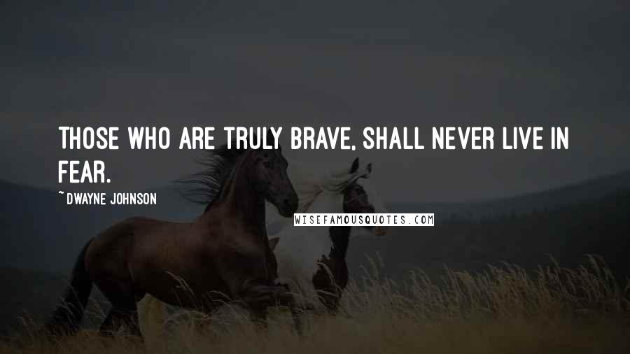 Dwayne Johnson Quotes: Those who are truly brave, shall never live in fear.