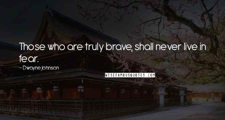 Dwayne Johnson Quotes: Those who are truly brave, shall never live in fear.