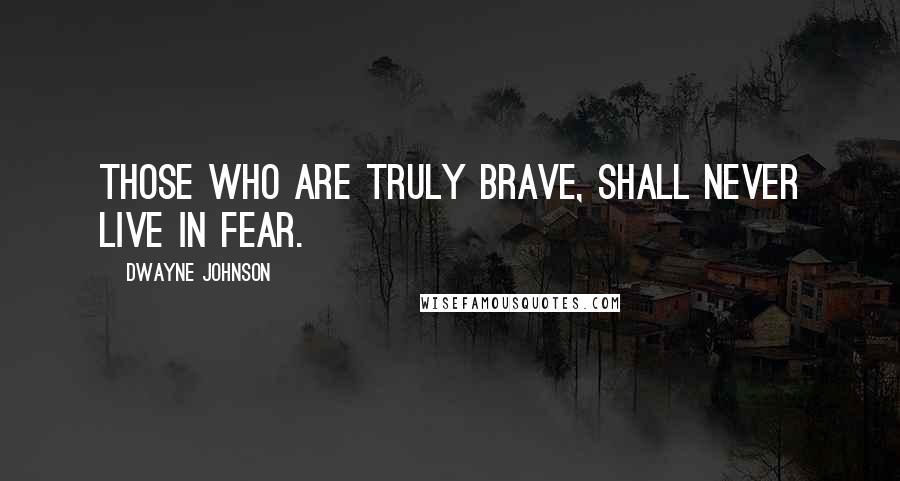 Dwayne Johnson Quotes: Those who are truly brave, shall never live in fear.