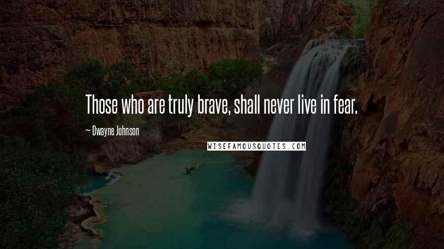 Dwayne Johnson Quotes: Those who are truly brave, shall never live in fear.