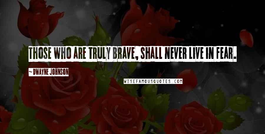 Dwayne Johnson Quotes: Those who are truly brave, shall never live in fear.