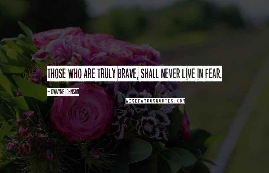 Dwayne Johnson Quotes: Those who are truly brave, shall never live in fear.