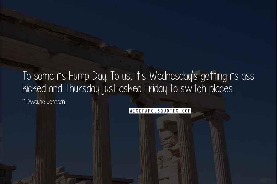 Dwayne Johnson Quotes: To some its Hump Day. To us, it's Wednesday's getting its ass kicked and Thursday just asked Friday to switch places.