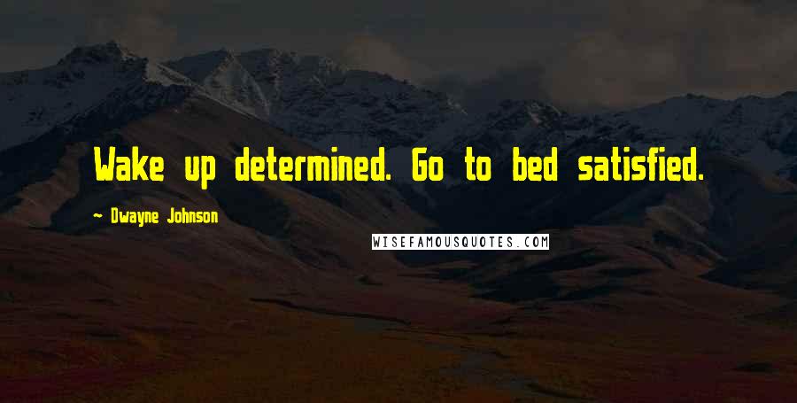 Dwayne Johnson Quotes: Wake up determined. Go to bed satisfied.