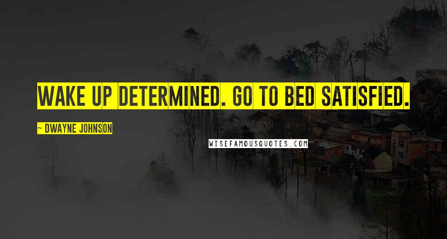 Dwayne Johnson Quotes: Wake up determined. Go to bed satisfied.