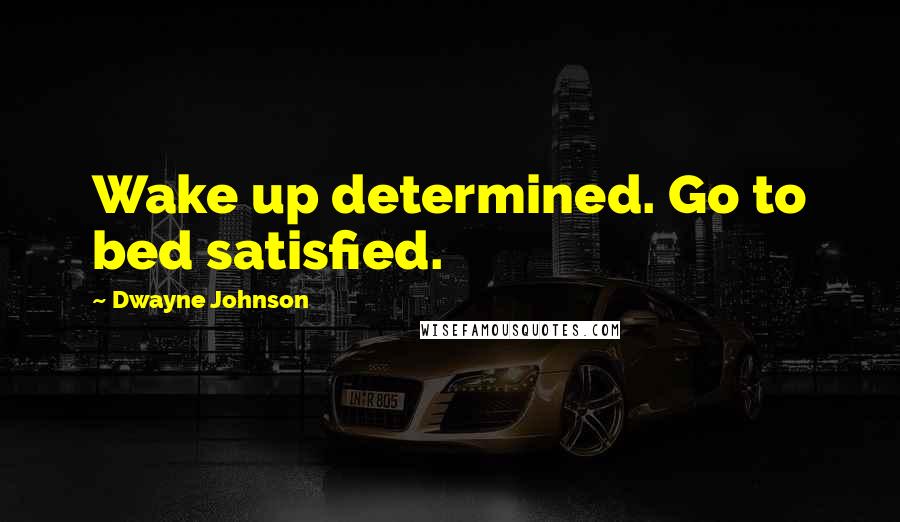 Dwayne Johnson Quotes: Wake up determined. Go to bed satisfied.