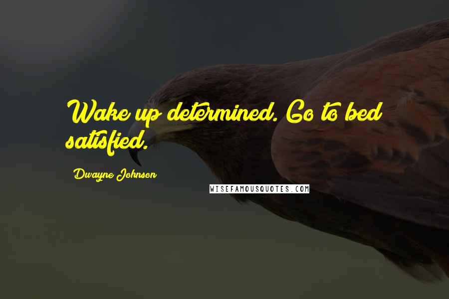 Dwayne Johnson Quotes: Wake up determined. Go to bed satisfied.