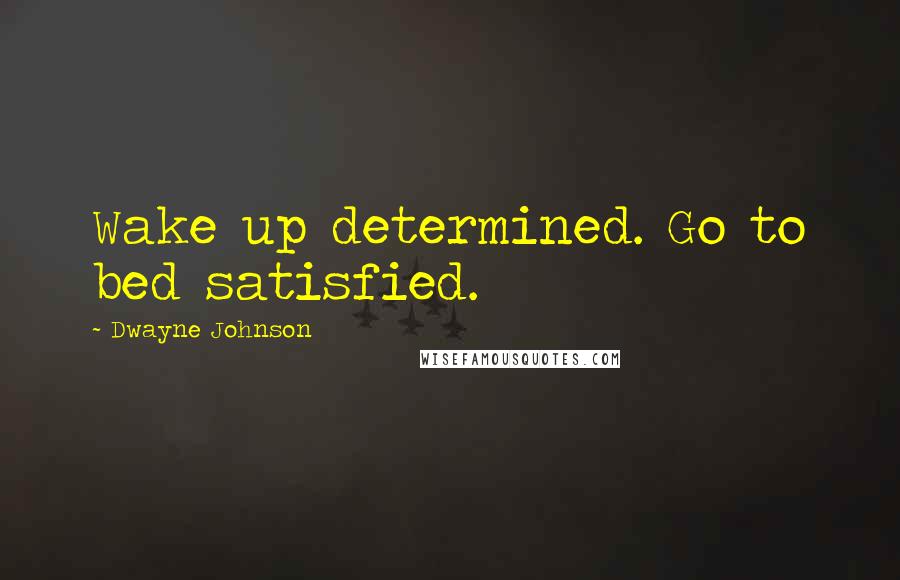 Dwayne Johnson Quotes: Wake up determined. Go to bed satisfied.