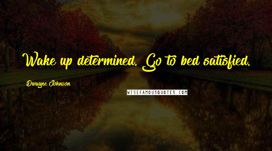 Dwayne Johnson Quotes: Wake up determined. Go to bed satisfied.