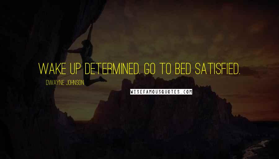 Dwayne Johnson Quotes: Wake up determined. Go to bed satisfied.