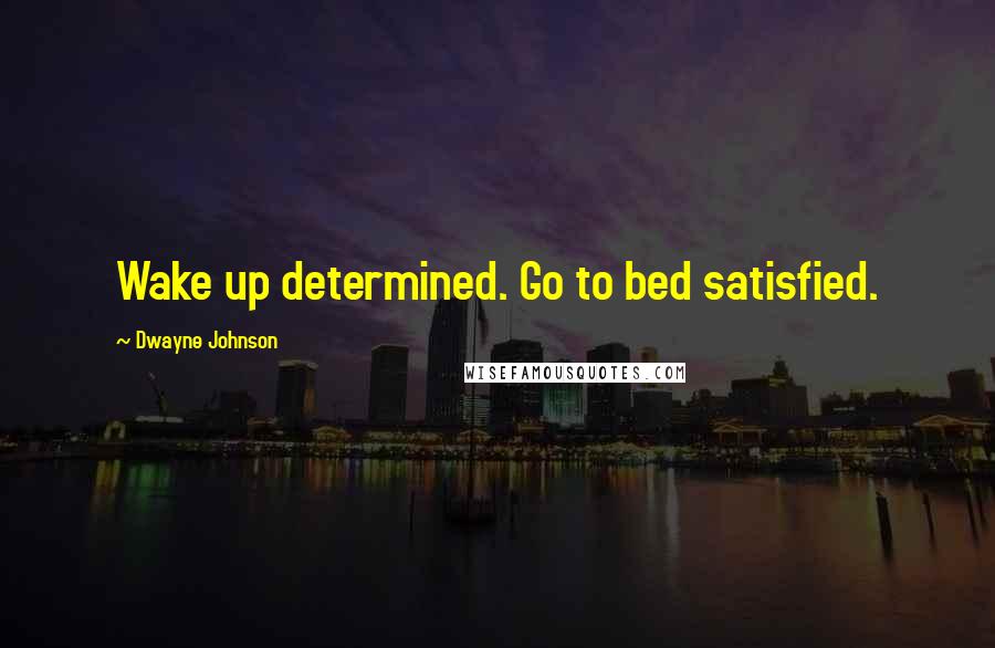 Dwayne Johnson Quotes: Wake up determined. Go to bed satisfied.