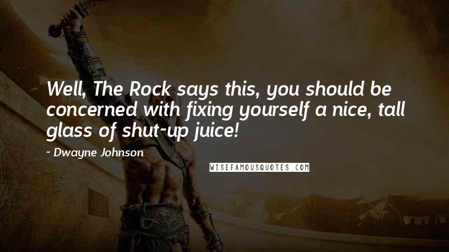 Dwayne Johnson Quotes: Well, The Rock says this, you should be concerned with fixing yourself a nice, tall glass of shut-up juice!