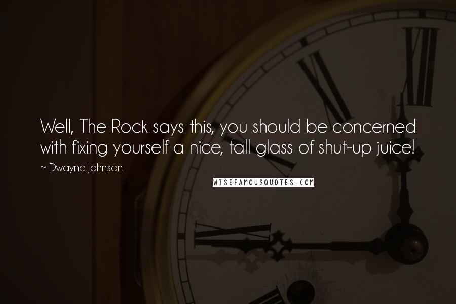 Dwayne Johnson Quotes: Well, The Rock says this, you should be concerned with fixing yourself a nice, tall glass of shut-up juice!