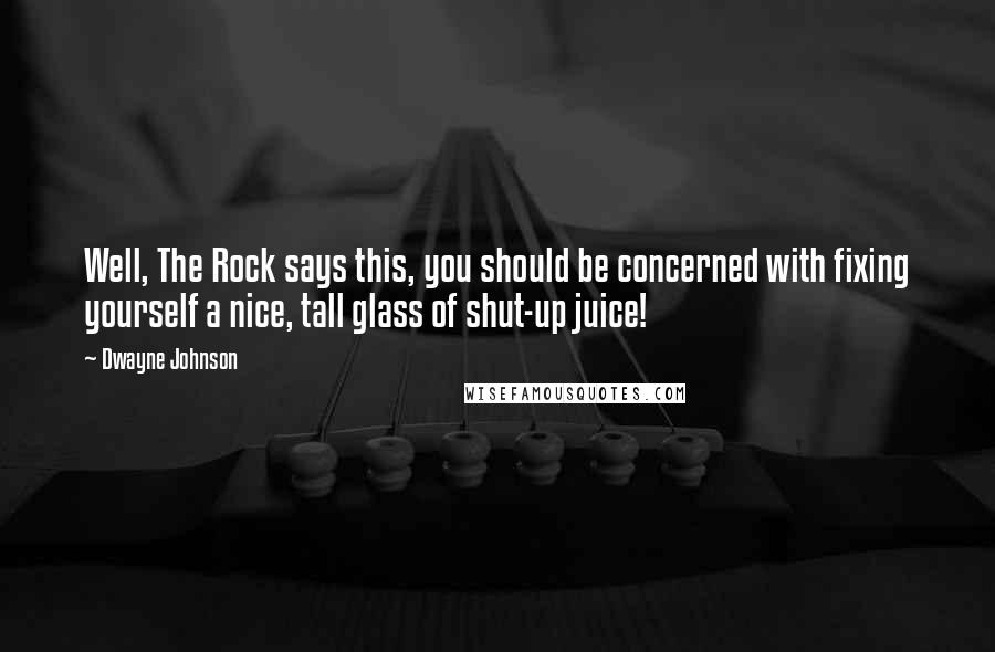 Dwayne Johnson Quotes: Well, The Rock says this, you should be concerned with fixing yourself a nice, tall glass of shut-up juice!