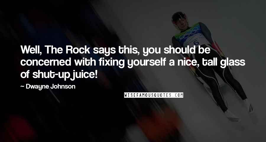 Dwayne Johnson Quotes: Well, The Rock says this, you should be concerned with fixing yourself a nice, tall glass of shut-up juice!