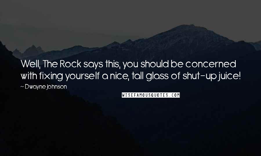 Dwayne Johnson Quotes: Well, The Rock says this, you should be concerned with fixing yourself a nice, tall glass of shut-up juice!