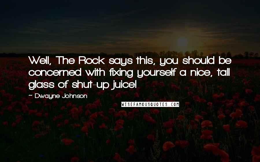 Dwayne Johnson Quotes: Well, The Rock says this, you should be concerned with fixing yourself a nice, tall glass of shut-up juice!