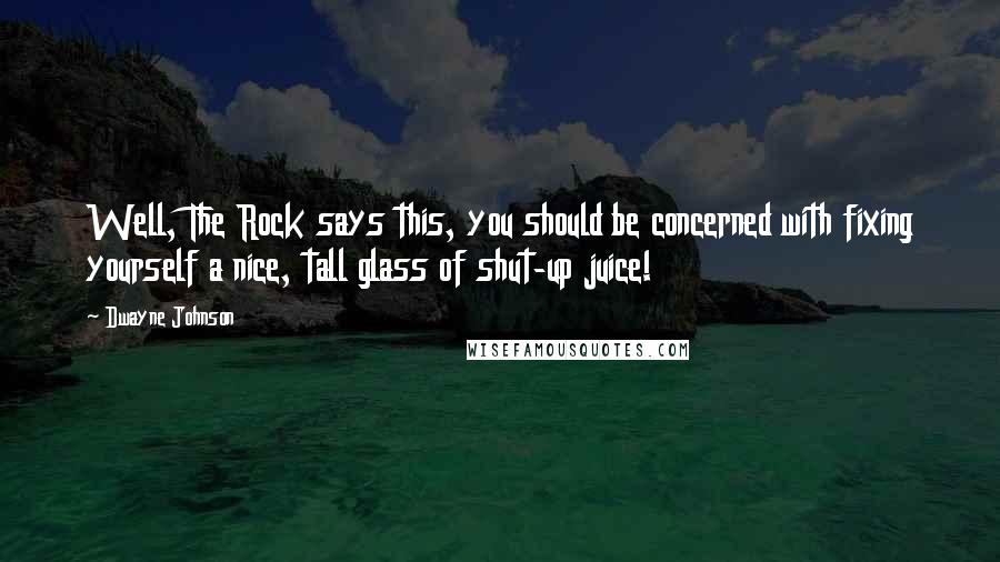 Dwayne Johnson Quotes: Well, The Rock says this, you should be concerned with fixing yourself a nice, tall glass of shut-up juice!