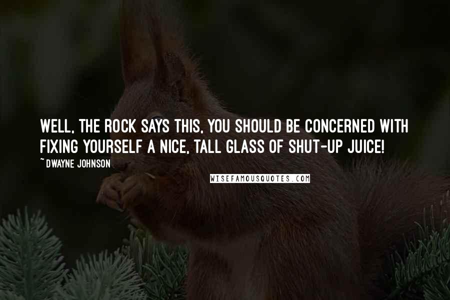 Dwayne Johnson Quotes: Well, The Rock says this, you should be concerned with fixing yourself a nice, tall glass of shut-up juice!