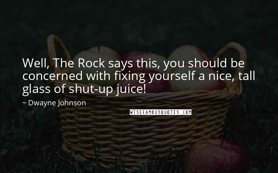 Dwayne Johnson Quotes: Well, The Rock says this, you should be concerned with fixing yourself a nice, tall glass of shut-up juice!