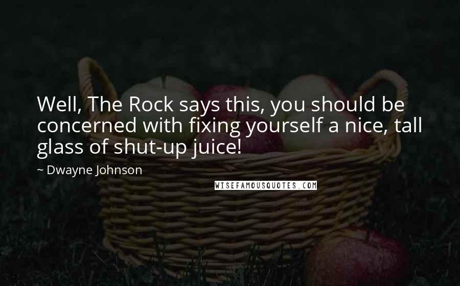 Dwayne Johnson Quotes: Well, The Rock says this, you should be concerned with fixing yourself a nice, tall glass of shut-up juice!