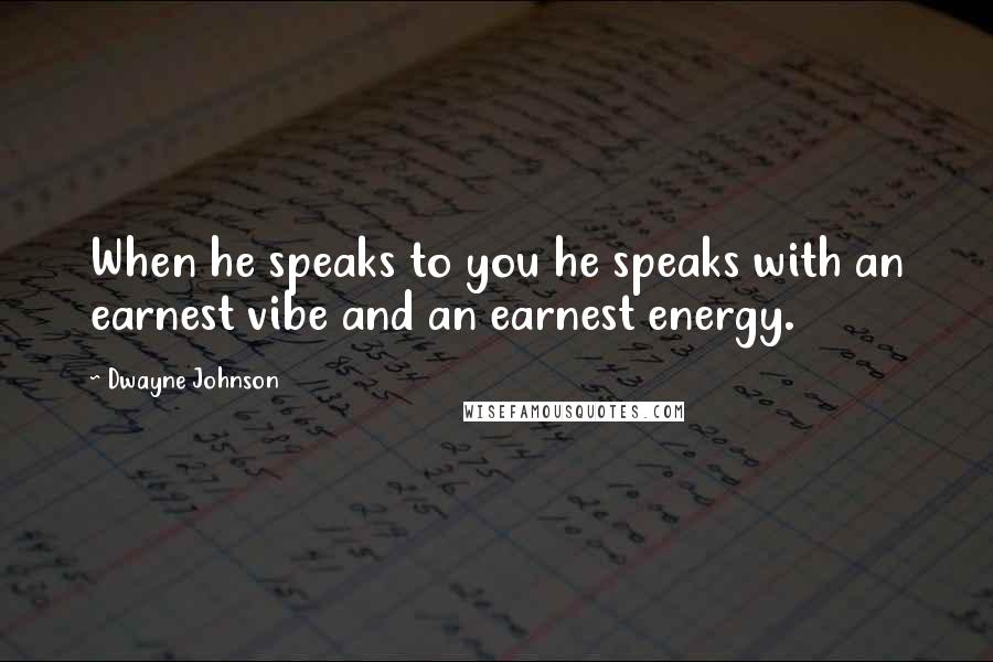 Dwayne Johnson Quotes: When he speaks to you he speaks with an earnest vibe and an earnest energy.