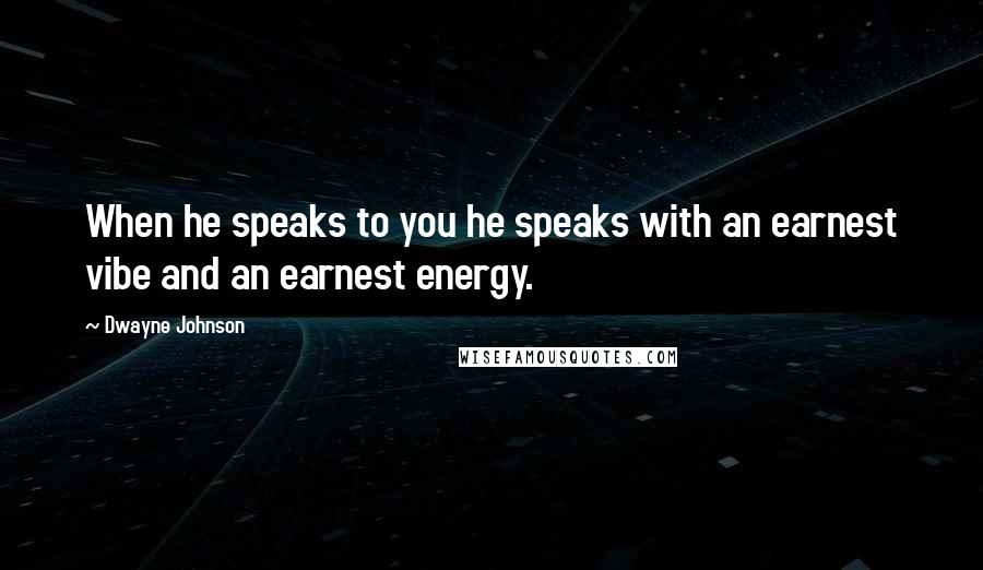 Dwayne Johnson Quotes: When he speaks to you he speaks with an earnest vibe and an earnest energy.