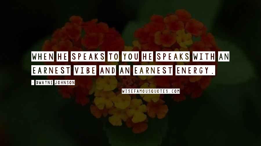 Dwayne Johnson Quotes: When he speaks to you he speaks with an earnest vibe and an earnest energy.