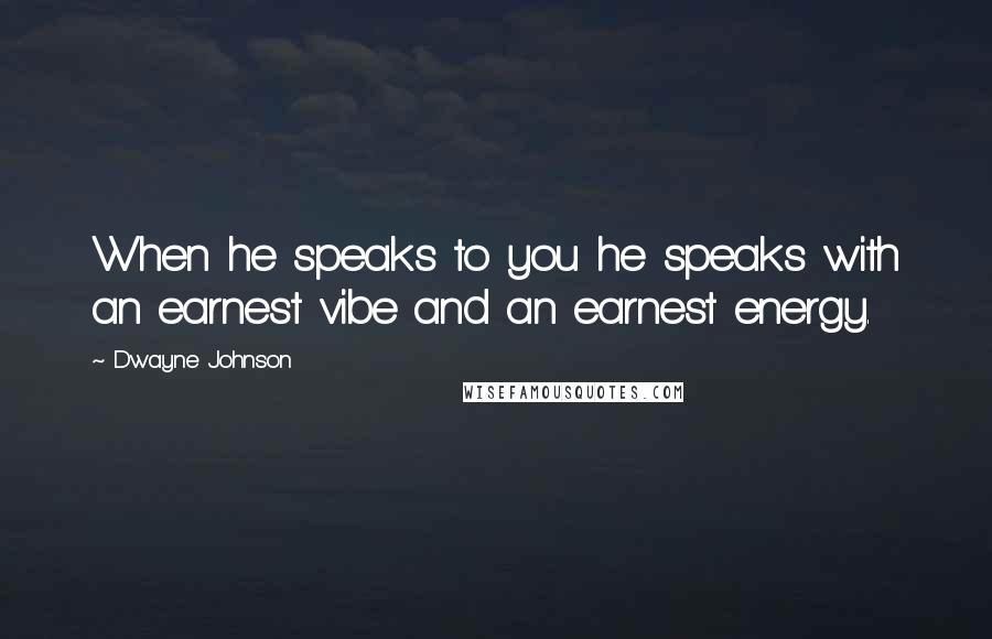 Dwayne Johnson Quotes: When he speaks to you he speaks with an earnest vibe and an earnest energy.