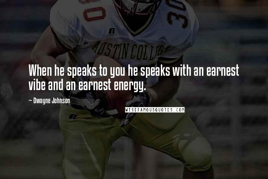 Dwayne Johnson Quotes: When he speaks to you he speaks with an earnest vibe and an earnest energy.